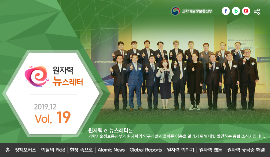 원자력뉴스레터 2019.12 Vol. 19 
원자력 e-뉴스레터는 과학기술정보통신부가 원자력의 연구개발과 올바른 이용을 알리기 위해 매월 발간하는 종합 소식지입니다.