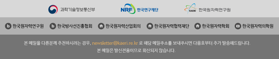 본 메일을 다른분께 추천하시려는 경우, newsletter@kaeri.re.kr로 해당 메일주소를 보내주시면 다음호부터 추가 발송해드립니다.본 메일은 발신전용이므로 회신되지 않습니다.