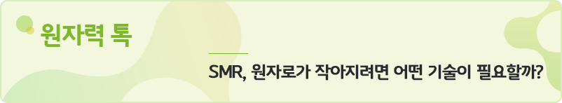 [원자력톡]SMR, 원자로가 작아지려면 어떤 기술이 필요할까?